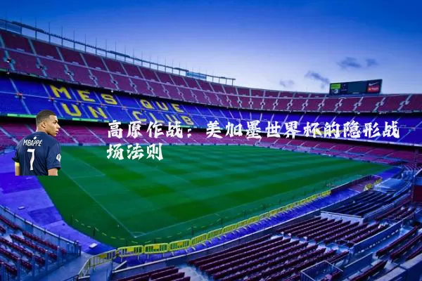 高原作战:美加墨世界杯的隐形战场法则