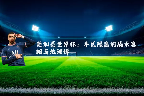 美加墨世界杯:半区隔离的战术真相与地理博弈