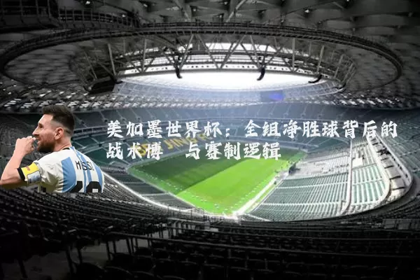 美加墨世界杯：全组净胜球背后的战术博弈与赛制逻辑