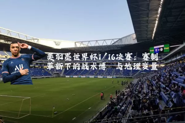 美加墨世界杯1/16决赛:赛制革新下的战术博弈与地理变量