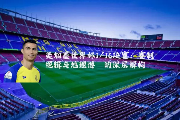 美加墨世界杯1/16决赛:赛制逻辑与地理博弈的深层解构
