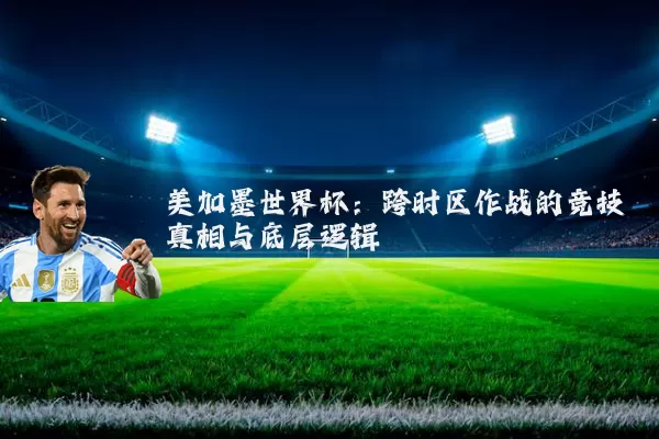 美加墨世界杯:跨时区作战的竞技真相与底层逻辑