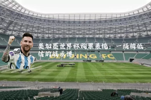 美加墨世界杯购票系统：一场被低估的战术博弈