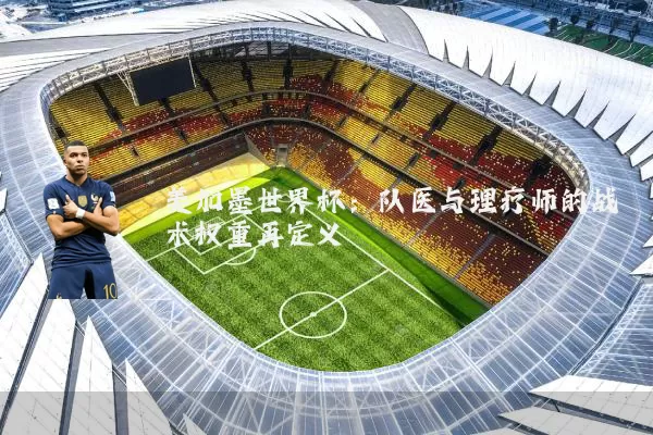 美加墨世界杯：队医与理疗师的战术权重再定义
