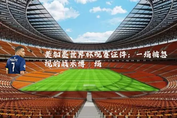 美加墨世界杯观赛证件:一场被忽视的战术博弈场