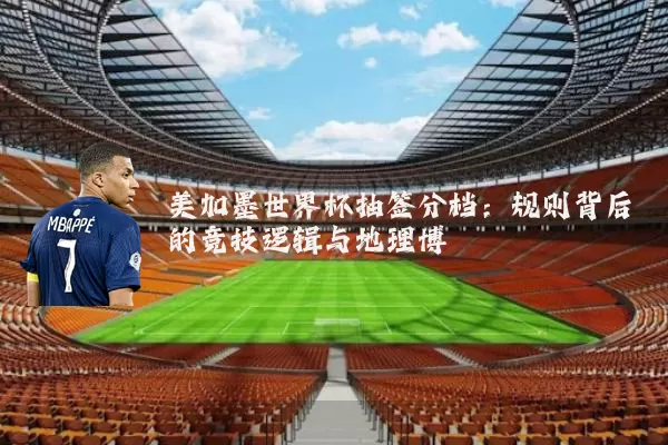 美加墨世界杯抽签分档：规则背后的竞技逻辑与地理博弈