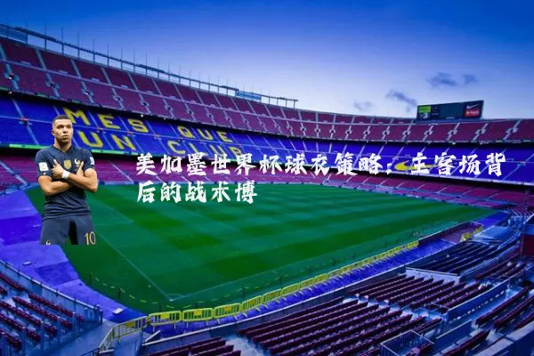 美加墨世界杯球衣策略:主客场背后的战术博弈