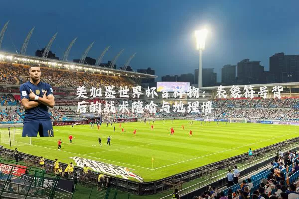 美加墨世界杯吉祥物:表象符号背后的战术隐喻与地理博弈