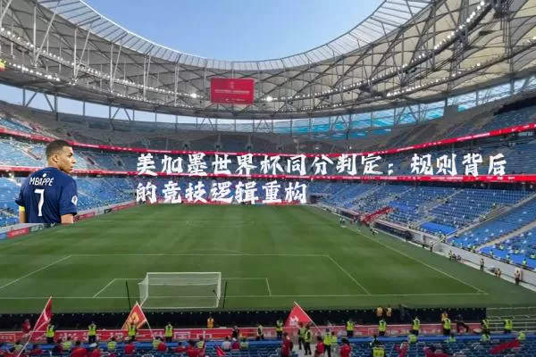 美加墨世界杯同分判定：规则背后的竞技逻辑重构