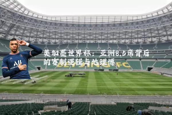 美加墨世界杯：亚洲8.5席背后的赛制逻辑与地理博弈