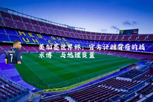 美加墨世界杯：官方计时背后的战术博弈与地理变量