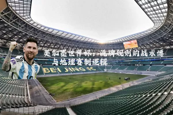 美加墨世界杯:洗牌规则的战术博弈与地理赛制逻辑