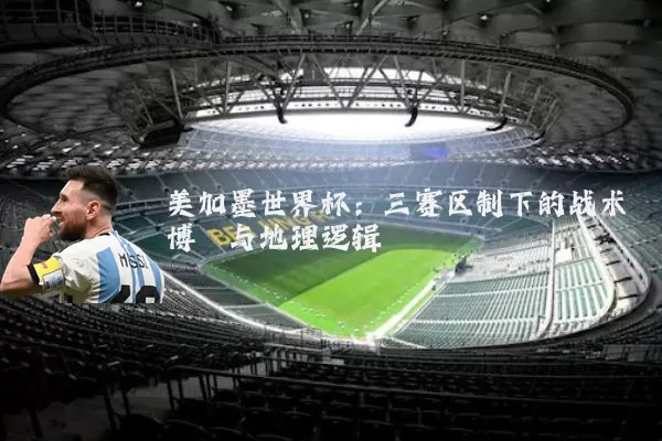 美加墨世界杯：三赛区制下的战术博弈与地理逻辑