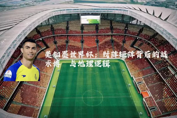 美加墨世界杯:对阵矩阵背后的战术博弈与地理逻辑