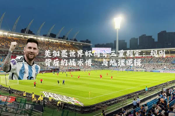 美加墨世界杯同分三重判定：规则背后的战术博弈与地理逻辑