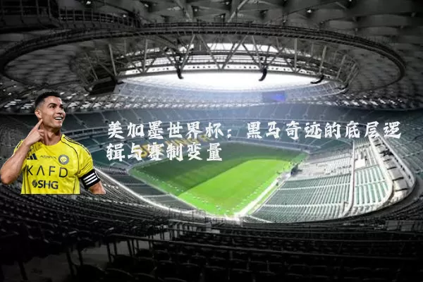 美加墨世界杯:黑马奇迹的底层逻辑与赛制变量