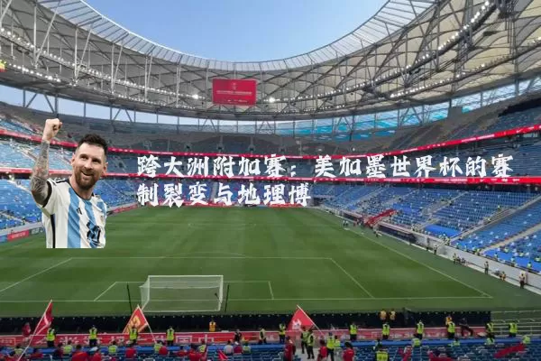 跨大洲附加赛：美加墨世界杯的赛制裂变与地理博弈