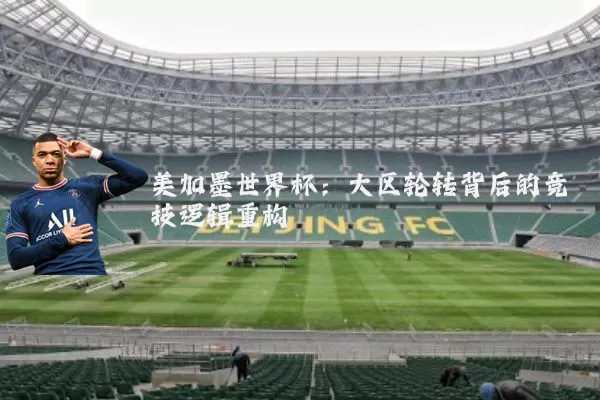 美加墨世界杯:大区轮转背后的竞技逻辑重构