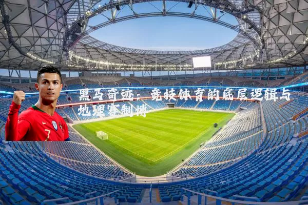 黑马奇迹:竞技体育的底层逻辑与地理赛制博弈