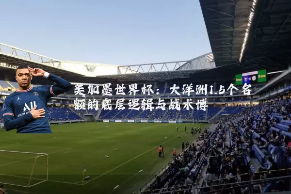 美加墨世界杯：大洋洲1.5个名额的底层逻辑与战术博弈