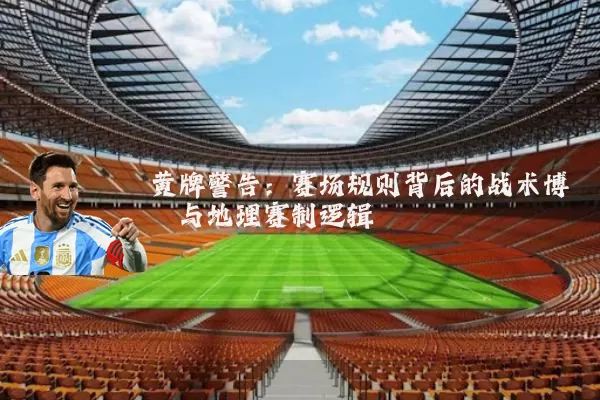 黄牌警告：赛场规则背后的战术博弈与地理赛制逻辑