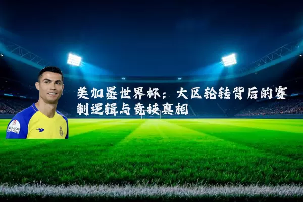 美加墨世界杯：大区轮转背后的赛制逻辑与竞技真相