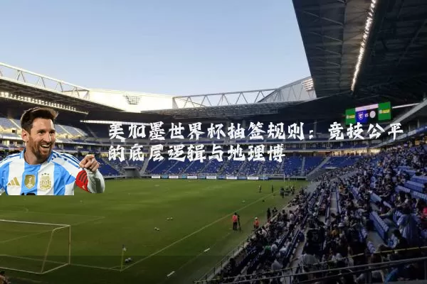 美加墨世界杯抽签规则:竞技公平的底层逻辑与地理博弈