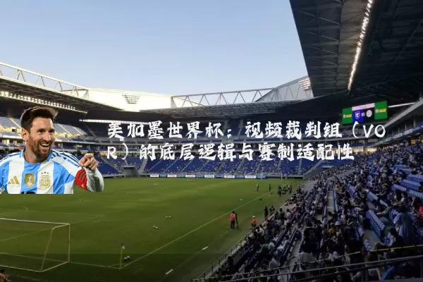 美加墨世界杯：视频裁判组（VOR）的底层逻辑与赛制适配性