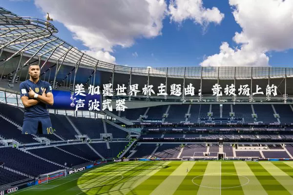 美加墨世界杯主题曲：竞技场上的声波武器