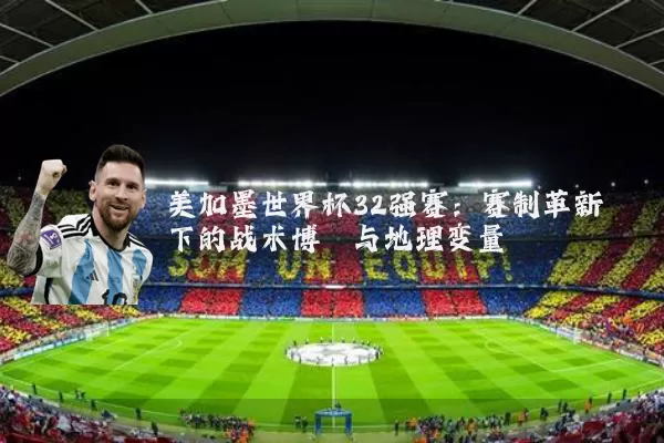 美加墨世界杯32强赛:赛制革新下的战术博弈与地理变量