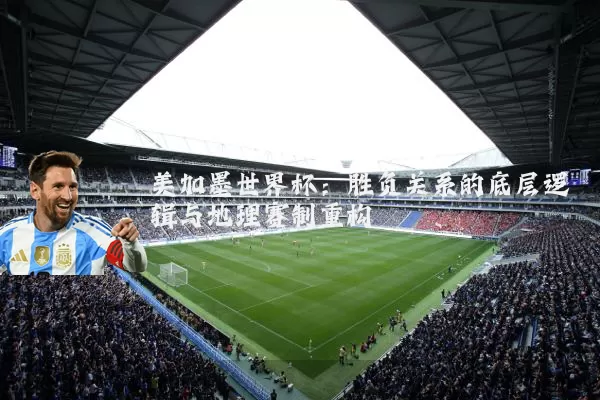 美加墨世界杯：胜负关系的底层逻辑与地理赛制重构
