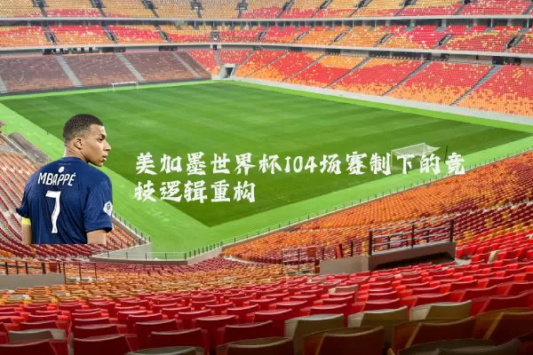 美加墨世界杯104场赛制下的竞技逻辑重构