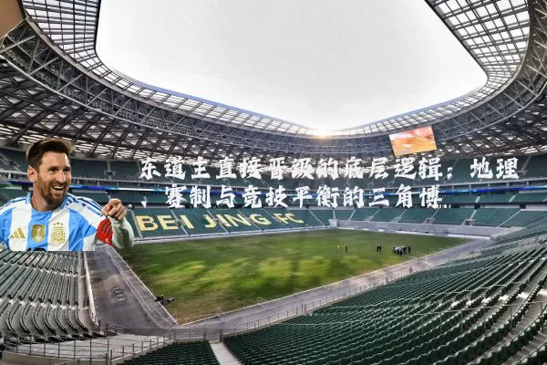 东道主直接晋级的底层逻辑:地理、赛制与竞技平衡的三角博弈