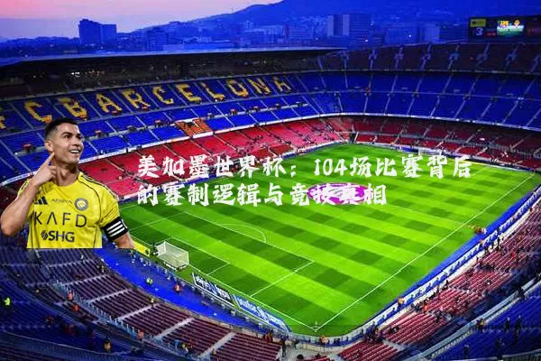 美加墨世界杯：104场比赛背后的赛制逻辑与竞技真相