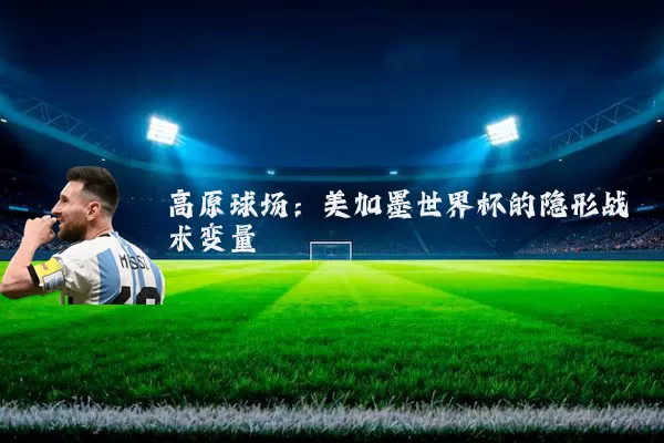 高原球场：美加墨世界杯的隐形战术变量
