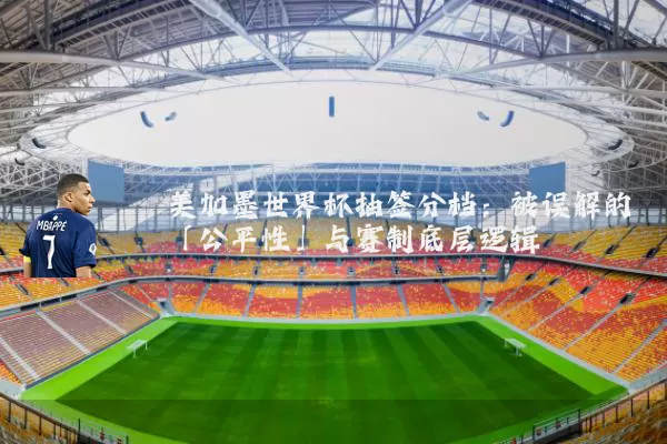 美加墨世界杯抽签分档：被误解的「公平性」与赛制底层逻辑
