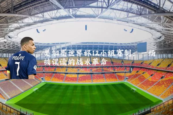 美加墨世界杯12小组赛制：一场被误读的战术革命