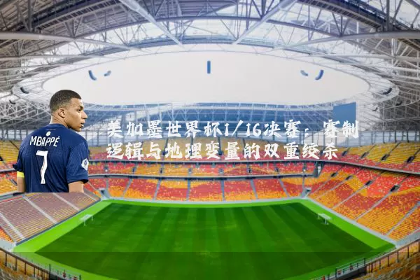 美加墨世界杯1/16决赛：赛制逻辑与地理变量的双重绞杀