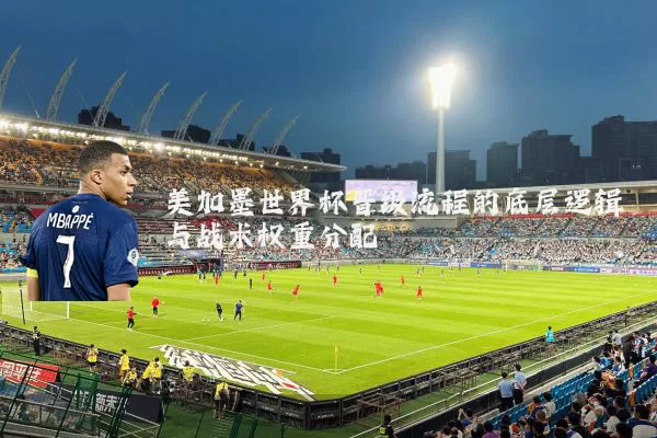 美加墨世界杯晋级流程的底层逻辑与战术权重分配