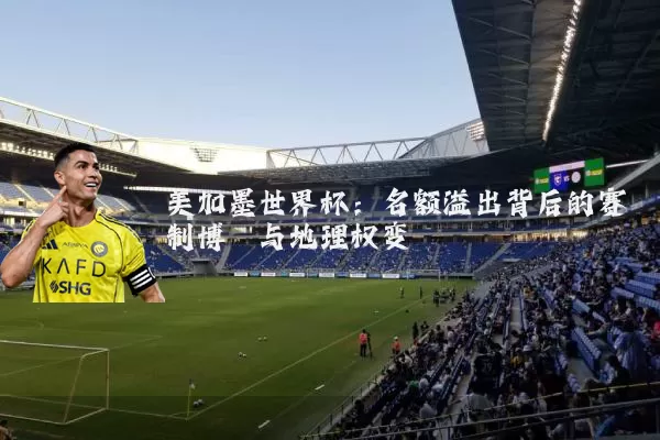 美加墨世界杯：名额溢出背后的赛制博弈与地理权变