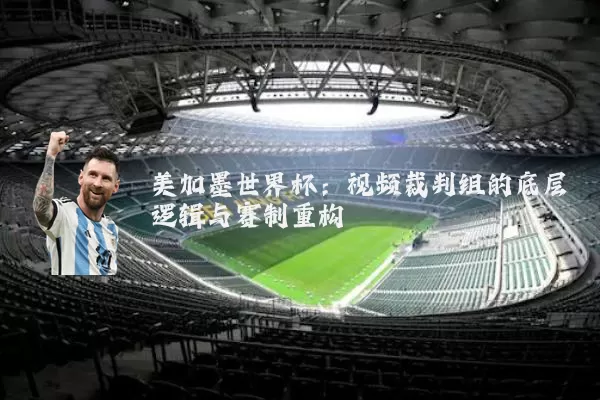 美加墨世界杯:视频裁判组的底层逻辑与赛制重构