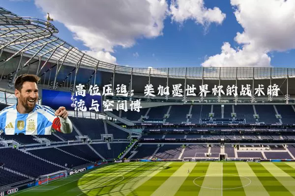 高位压迫:美加墨世界杯的战术暗流与空间博弈